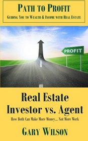 Real Estate Investor vs. Agent How Both Can Make More Money... Not More Work: Make More Money... Not More Work! (Path to Profit: Guiding You to Wealth & Income with Real Estate) (Volume 1)