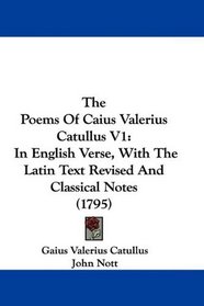 The Poems Of Caius Valerius Catullus V1: In English Verse, With The Latin Text Revised And Classical Notes (1795)