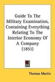 Guide To The Military Examination, Containing Everything Relating To The Interior Economy Of A Company (1851)