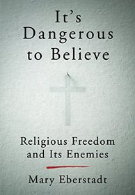 It's Dangerous to Believe: Religious Freedom and Its Enemies