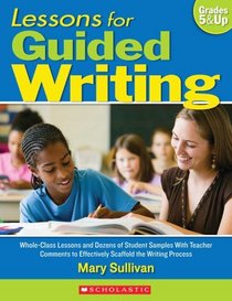 Lessons for Guided Writing: Whole-Class Lessons and Dozens of Student Samples With Teacher Comments to Effectively Scaffold the Writing Process