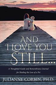 And I Love You Still... A Thoughtful Guide and Remembrance Journal for Healing the Loss of a Pet