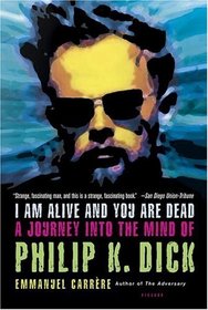 I Am Alive and You Are Dead : A Journey into the Mind of Philip K. Dick