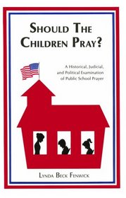 Should the Children Pray?: A Historic, Judicial, and Political Examination of Public School Prayer