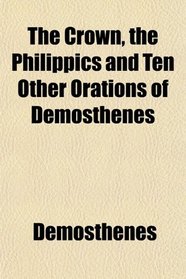 The Crown, the Philippics and Ten Other Orations of Demosthenes