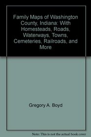 Family Maps of Washington County, Indiana: With Homesteads, Roads, Waterways, Towns, Cemeteries, Railroads, and More