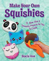 Make Your Own Squishies: 15 Slow-Rise and Smooshy Projects for You To Create