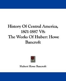 History Of Central America, 1801-1887 V8: The Works Of Hubert Howe Bancroft