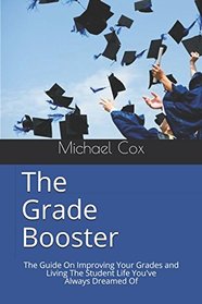 The Grade Booster: The Effortless Guide On How To Improve Your Grades and Live The Student Life You've Dreamed Of