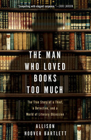 The Man Who Loved Books Too Much: The True Story of a Thief, a Detective, and a World of Literary Obsession