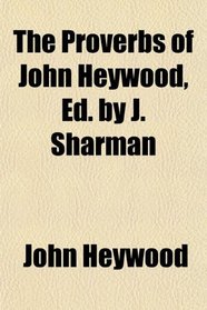 The Proverbs of John Heywood, Ed. by J. Sharman