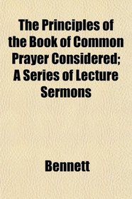 The Principles of the Book of Common Prayer Considered; A Series of Lecture Sermons