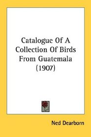 Catalogue Of A Collection Of Birds From Guatemala (1907)