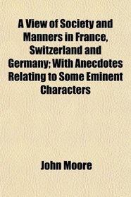 A View of Society and Manners in France, Switzerland and Germany; With Anecdotes Relating to Some Eminent Characters