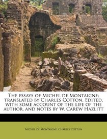 The essays of Michel de Montaigne; translated by Charles Cotton. Edited, with some account of the life of the author, and notes by W. Carew Hazlitt