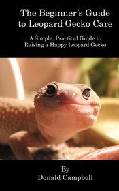 The Beginner's Guide to Leopard Gecko Care: A Simple, Practical Guide to Raising a Happy Leopard Gecko