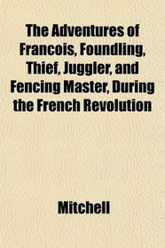 The Adventures of Franois, Foundling, Thief, Juggler, and Fencing Master During the French Revolution