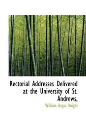 Rectorial Addresses Delivered at the University of St. Andrews,