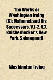 The Works of Washington Irving (6); Mahomet and His Successors, V.1-2. V.7. Knickerbocker's New York. Salmagundi