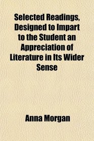Selected Readings, Designed to Impart to the Student an Appreciation of Literature in Its Wider Sense