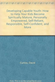 Developing Capable Youth: How to Help Your Kids Become Spiritually Mature, Personally Empowered, Self-Reliant, Responsible, Self-Confident, and More