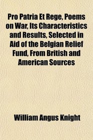 Pro Patria Et Rege, Poems on War, Its Characteristics and Results, Selected in Aid of the Belgian Relief Fund, From British and American Sources