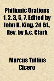 Philippic Orations 1, 2, 3, 5, 7. Edited by John R. King. 2d Ed., Rev. by A.c. Clark