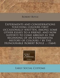 Experiments and considerations touching colours first occasionally written, among some other essays to a friend, and now suffer'd to come abroad as ... / by the Honourable Robert Boyle ... (1664)