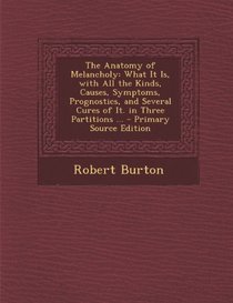 The Anatomy of Melancholy: What It Is, with All the Kinds, Causes, Symptoms, Prognostics, and Several Cures of It. in Three Partitions ... - Primary Source Edition