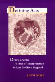 Defining Acts: Drama And The Politics Of Interpretation In Late Medieval England