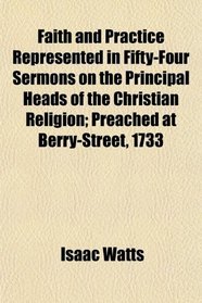 Faith and Practice Represented in Fifty-Four Sermons on the Principal Heads of the Christian Religion; Preached at Berry-Street, 1733