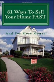 61 Ways To Sell Your Home FAST And For More Money: Simple Steps To Staging Your Home And Selling Your House With Or Without A Realtor