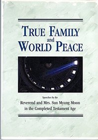 True Family and World Peace: Speeches by the Reverend and Mrs. Sun Myung Moon in the Completed Testament Age