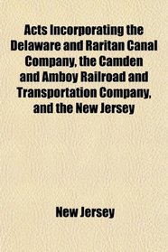 Acts Incorporating the Delaware and Raritan Canal Company, the Camden and Amboy Railroad and Transportation Company, and the New Jersey