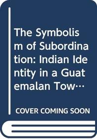 The Symbolism of Subordination: Indian Identity in a Guatemalan Town