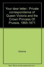 Your dear letter;: Private correspondance of Queen Victoria and the Crown Princess Of Prussia, 1865-1871