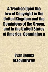 A Treatise Upon the Law of Copyright in the United Kingdom and the Dominions of the Crown, and in the United States of America; Containing a