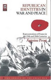 Republican Identities in War and Peace: Representations of France in the Nineteenth and Twentieth Centuries (The Legacy of the Great War Series)