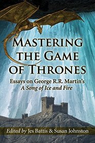 Mastering the Game of Thrones: Essays on George R. R. Martin's a Song of Fire and Ice