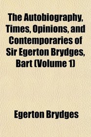 The Autobiography, Times, Opinions, and Contemporaries of Sir Egerton Brydges, Bart (Volume 1)