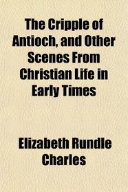 The Cripple of Antioch, and Other Scenes From Christian Life in Early Times