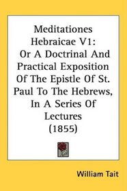 Meditationes Hebraicae V1: Or A Doctrinal And Practical Exposition Of The Epistle Of St. Paul To The Hebrews, In A Series Of Lectures (1855)