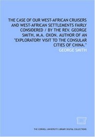 The Case of our West-African cruisers and West-African settlements fairly considered / by the Rev. George Smith, M.A. Oxon. author of an 