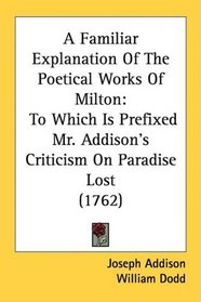 A Familiar Explanation Of The Poetical Works Of Milton: To Which Is Prefixed Mr. Addison's Criticism On Paradise Lost (1762)