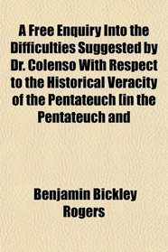 A Free Enquiry Into the Difficulties Suggested by Dr. Colenso With Respect to the Historical Veracity of the Pentateuch [in the Pentateuch and