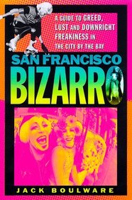 San Francisco Bizarro : A Guide to Notorious Sites, Lusty Pursuits, and Downright Freakiness in the City by the Bay