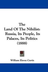 The Land Of The Nihilist: Russia, Its People, Its Palaces, Its Politics (1888)