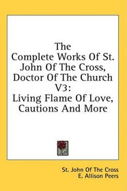 The Complete Works Of St. John Of The Cross, Doctor Of The Church  V3: Living Flame Of Love, Cautions And More
