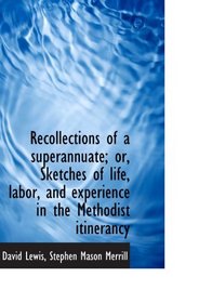 Recollections of a superannuate; or, Sketches of life, labor, and experience in the Methodist itiner