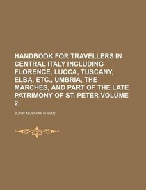 Handbook for travellers in central Italy including Florence, Lucca, Tuscany, Elba, etc., Umbria, the Marches, and part of the late patrimony of St. Peter Volume 2,